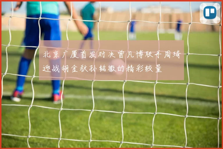 北京广厦首发对决曾凡博联手周琦迎战胡金秋孙铭徽的精彩较量