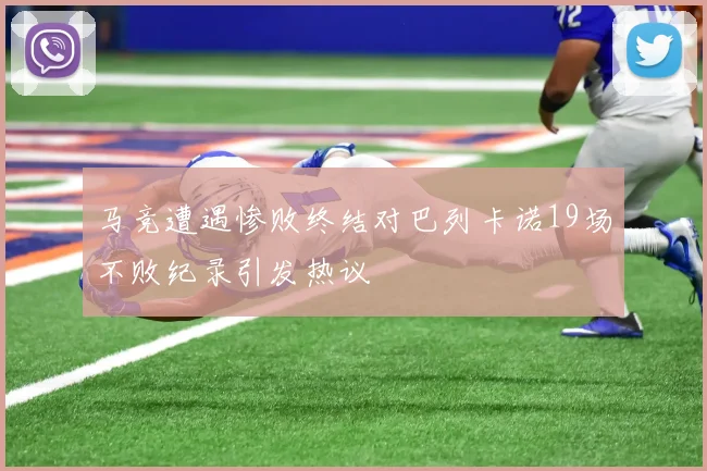 马竞遭遇惨败终结对巴列卡诺19场不败纪录引发热议