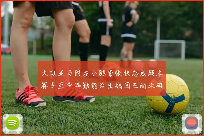 文班亚马因左小腿紧张状态成疑本赛季至今满勤能否出战国王尚未确定