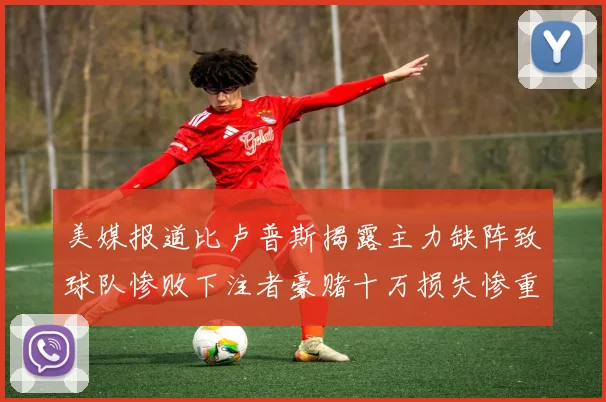 美媒报道比卢普斯揭露主力缺阵致球队惨败下注者豪赌十万损失惨重