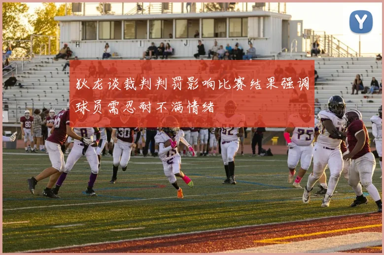 狄龙谈裁判判罚影响比赛结果强调球员需忍耐不满情绪