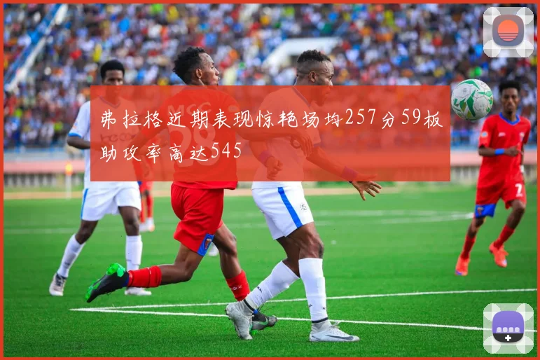 弗拉格近期表现惊艳场均257分59板助攻率高达545