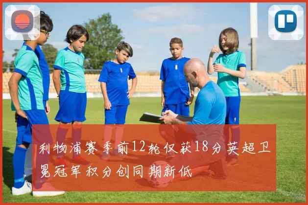 利物浦赛季前12轮仅获18分英超卫冕冠军积分创同期新低
