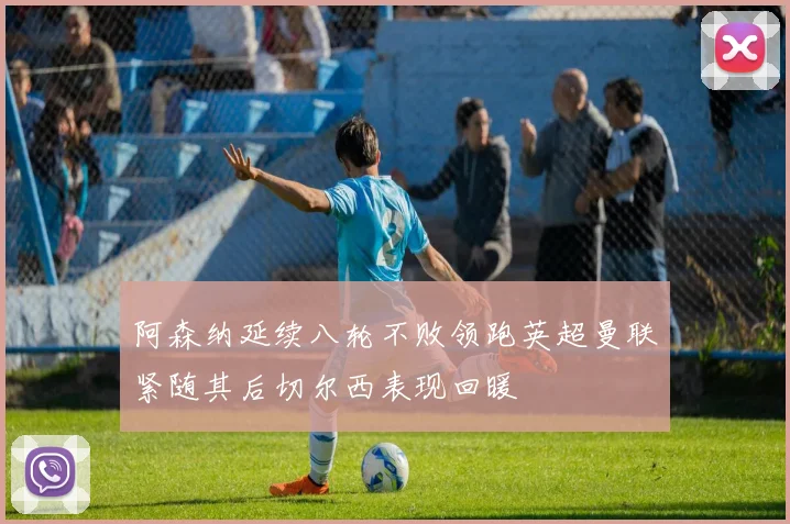 阿森纳延续八轮不败领跑英超曼联紧随其后切尔西表现回暖