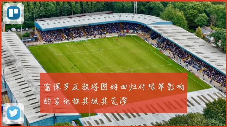 富保罗反驳塔图姆回归对绿军影响的言论称其极其荒谬