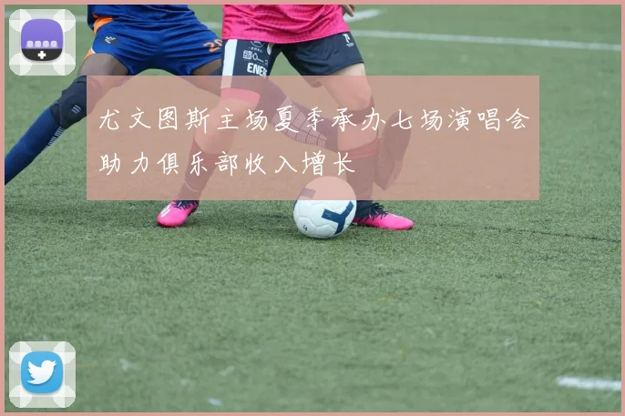 尤文图斯主场夏季承办七场演唱会助力俱乐部收入增长
