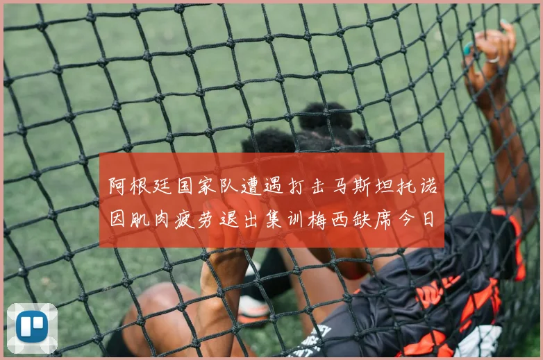 阿根廷国家队遭遇打击马斯坦托诺因肌肉疲劳退出集训梅西缺席今日比赛