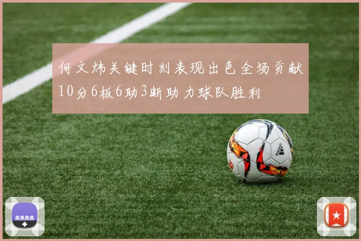 何文炜关键时刻表现出色全场贡献10分6板6助3断助力球队胜利