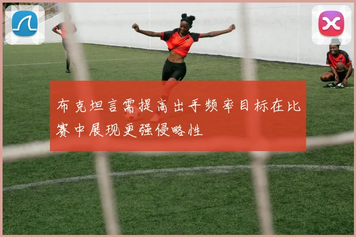 布克坦言需提高出手频率目标在比赛中展现更强侵略性