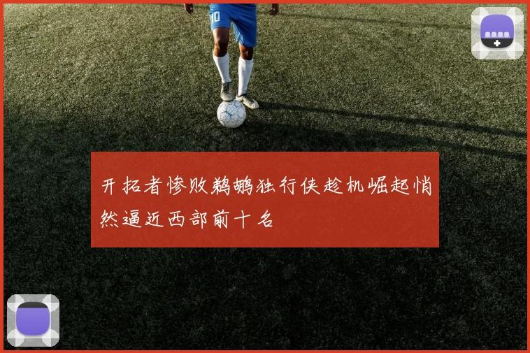 开拓者惨败鹈鹕独行侠趁机崛起悄然逼近西部前十名