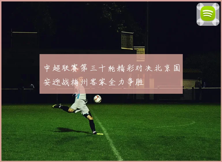 中超联赛第三十轮精彩对决北京国安迎战梅州客家全力争胜