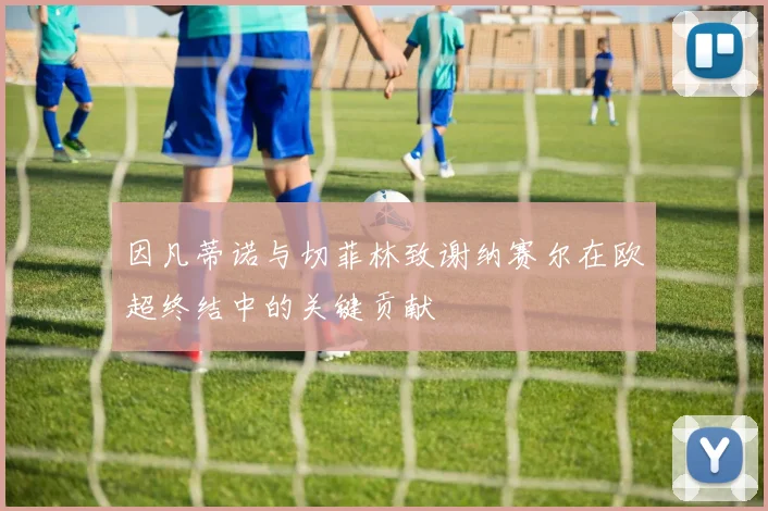 因凡蒂诺与切菲林致谢纳赛尔在欧超终结中的关键贡献