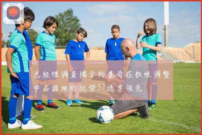 总经理调查揭示约基奇在教练调整中占据绝对优势57选票领先