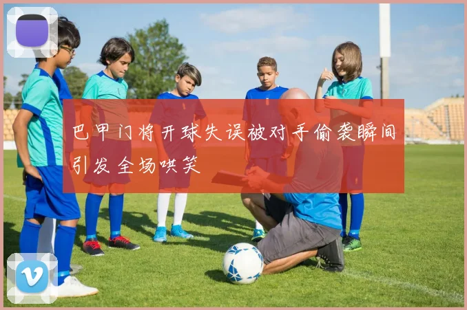 巴甲门将开球失误被对手偷袭瞬间引发全场哄笑