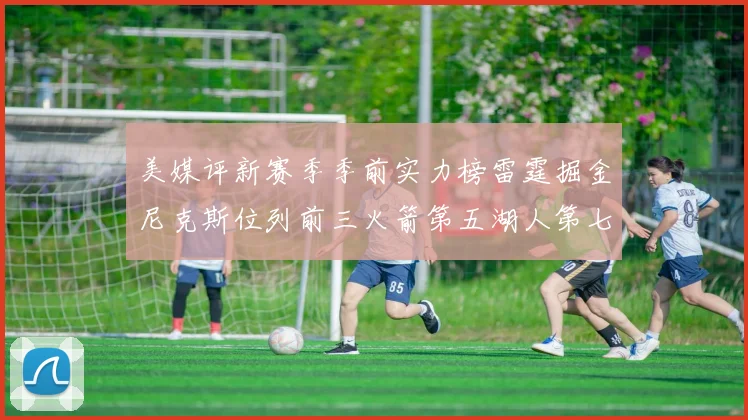 美媒评新赛季季前实力榜雷霆掘金尼克斯位列前三火箭第五湖人第七引关注
