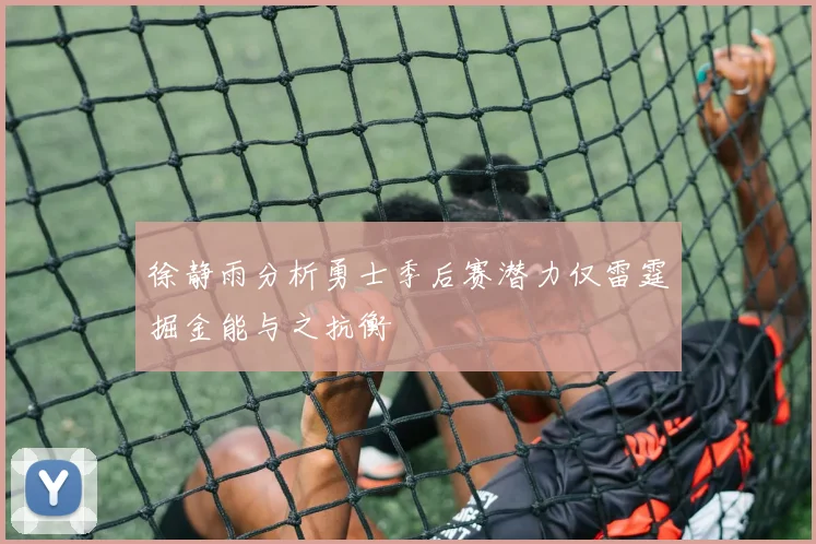 徐静雨分析勇士季后赛潜力仅雷霆掘金能与之抗衡