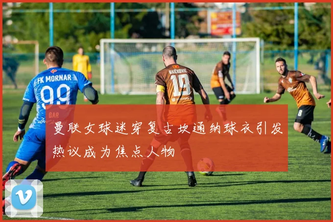 曼联女球迷穿复古坎通纳球衣引发热议成为焦点人物