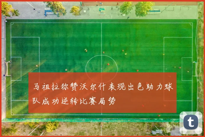 马祖拉称赞沃尔什表现出色助力球队成功逆转比赛局势